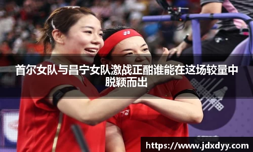 首尔女队与昌宁女队激战正酣谁能在这场较量中脱颖而出